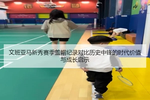 文班亚马新秀赛季盖帽纪录对比历史中锋的时代价值与成长启示