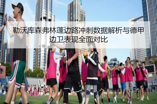 勒沃库森弗林蓬边路冲刺数据解析与德甲边卫表现全面对比