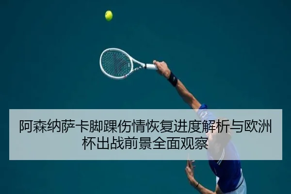 阿森纳萨卡脚踝伤情恢复进度解析与欧洲杯出战前景全面观察