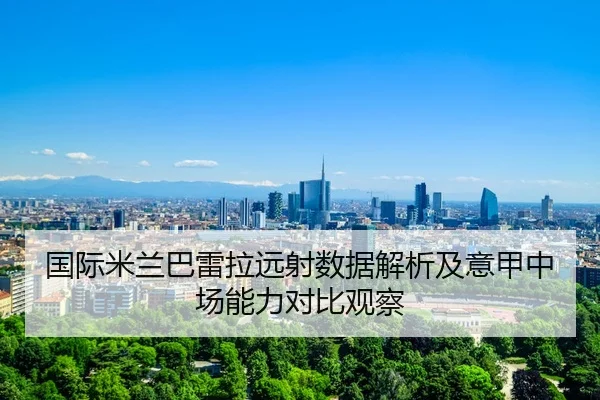 国际米兰巴雷拉远射数据解析及意甲中场能力对比观察