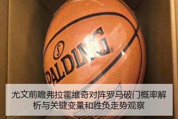 尤文前瞻弗拉霍维奇对阵罗马破门概率解析与关键变量和胜负走势观察
