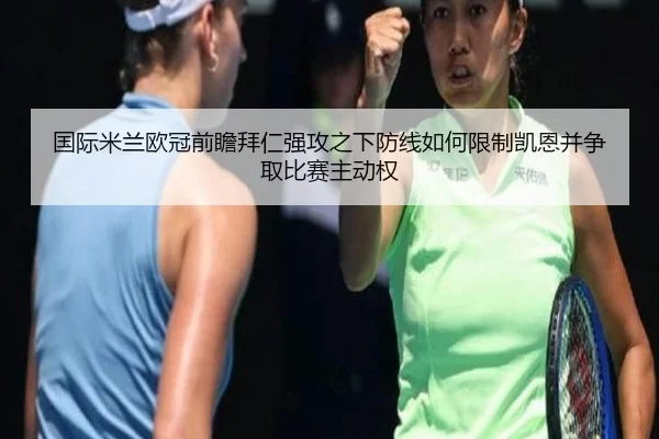 国际米兰欧冠前瞻拜仁强攻之下防线如何限制凯恩并争取比赛主动权