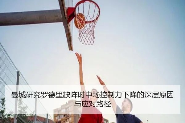 曼城研究罗德里缺阵时中场控制力下降的深层原因与应对路径