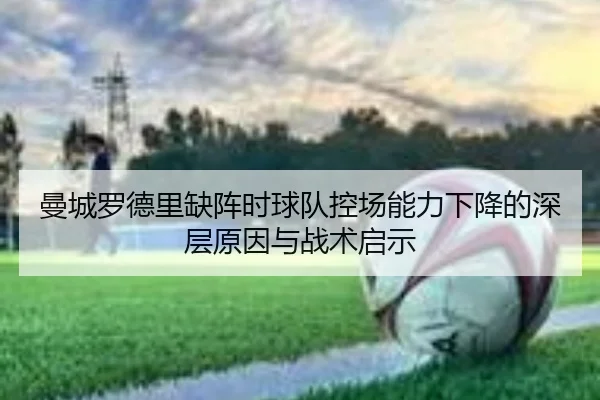 曼城罗德里缺阵时球队控场能力下降的深层原因与战术启示