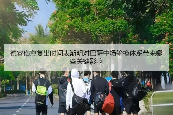 德容伤愈复出时间表渐明对巴萨中场轮换体系带来哪些关键影响