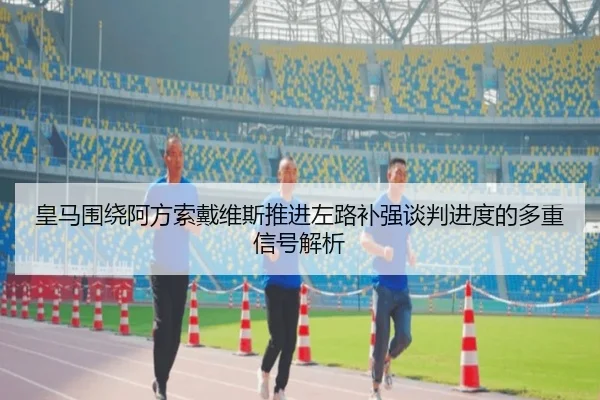 皇马围绕阿方索戴维斯推进左路补强谈判进度的多重信号解析