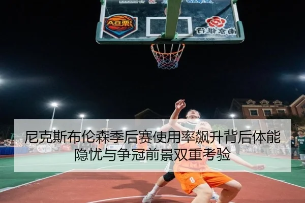 尼克斯布伦森季后赛使用率飙升背后体能隐忧与争冠前景双重考验