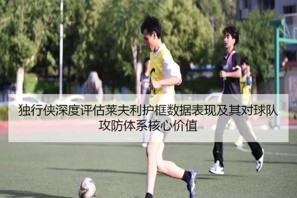 独行侠深度评估莱夫利护框数据表现及其对球队攻防体系核心价值