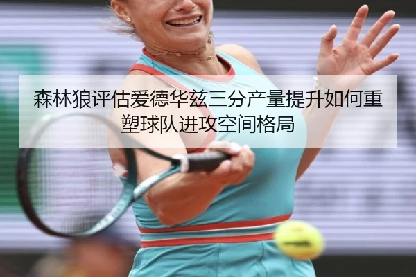 森林狼评估爱德华兹三分产量提升如何重塑球队进攻空间格局