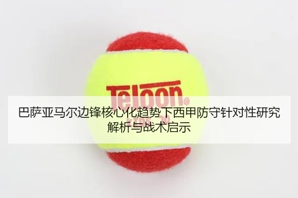 巴萨亚马尔边锋核心化趋势下西甲防守针对性研究解析与战术启示