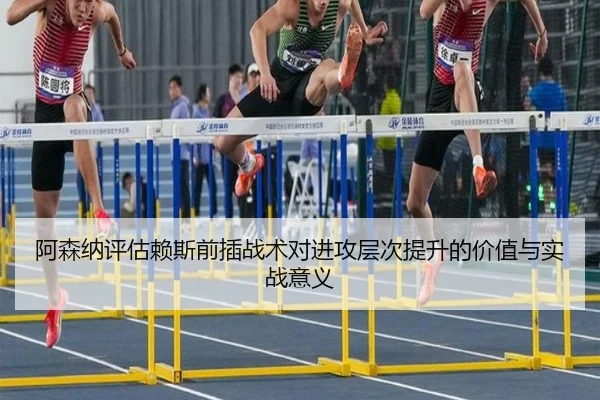阿森纳评估赖斯前插战术对进攻层次提升的价值与实战意义