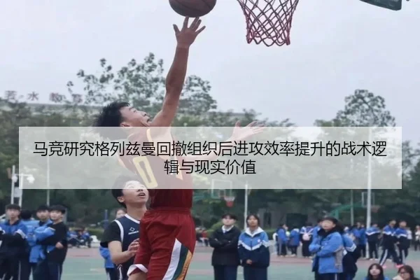 马竞研究格列兹曼回撤组织后进攻效率提升的战术逻辑与现实价值