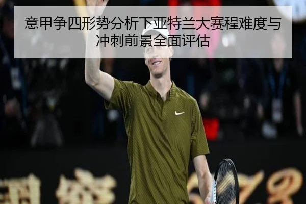 意甲争四形势分析下亚特兰大赛程难度与冲刺前景全面评估