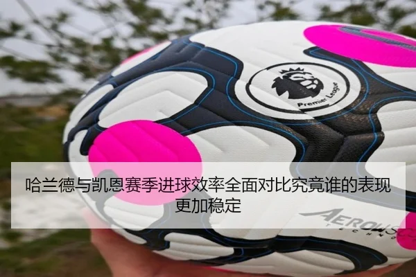 哈兰德与凯恩赛季进球效率全面对比究竟谁的表现更加稳定
