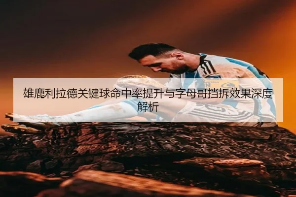雄鹿利拉德关键球命中率提升与字母哥挡拆效果深度解析
