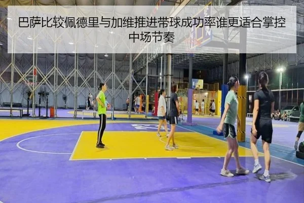 巴萨比较佩德里与加维推进带球成功率谁更适合掌控中场节奏