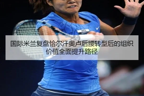 国际米兰复盘恰尔汗奥卢后腰转型后的组织价值全面提升路径