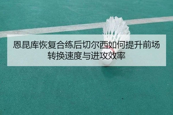 恩昆库恢复合练后切尔西如何提升前场转换速度与进攻效率