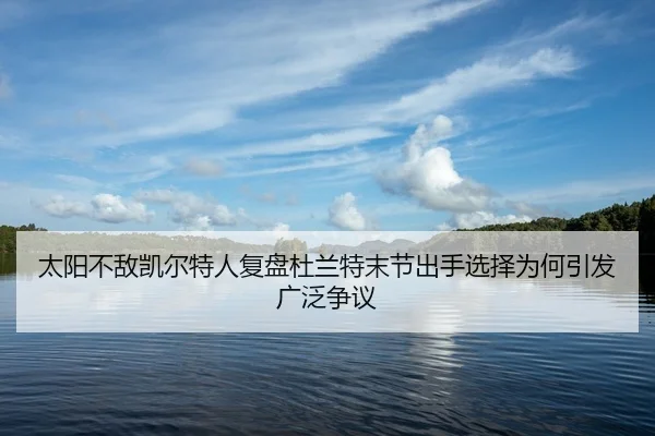 太阳不敌凯尔特人复盘杜兰特末节出手选择为何引发广泛争议