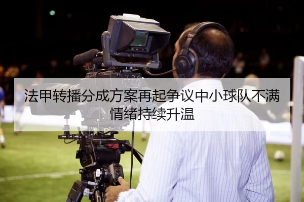 法甲转播分成方案再起争议中小球队不满情绪持续升温