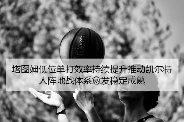 塔图姆低位单打效率持续提升推动凯尔特人阵地战体系愈发稳定成熟