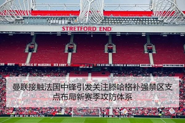 曼联接触法国中锋引发关注滕哈格补强禁区支点布局新赛季攻防体系