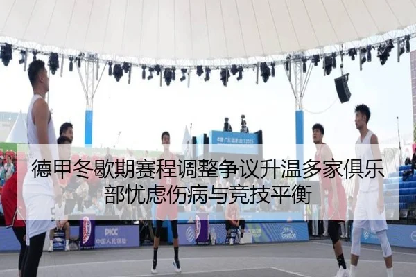 德甲冬歇期赛程调整争议升温多家俱乐部忧虑伤病与竞技平衡